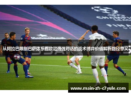 从阿拉巴限制巴萨体系看欧冠强强对话的战术博弈价值解析路径意义