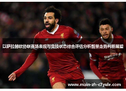 以萨拉赫欧协联赛场表现与竞技状态综合评估分析前景走势判断展望 以萨拉赫欧协联赛场表现与竞技状态综合评估分析前景走势判断展望