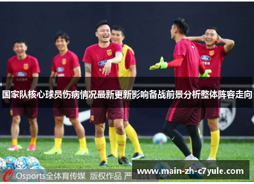 国家队核心球员伤病情况最新更新影响备战前景分析整体阵容走向 国家队核心球员伤病情况最新更新影响备战前景分析整体阵容走向