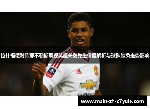 拉什福德对阵那不勒斯展现英超关键先生价值解析与球队胜负走势影响 拉什福德对阵那不勒斯展现英超关键先生价值解析与球队胜负走势影响