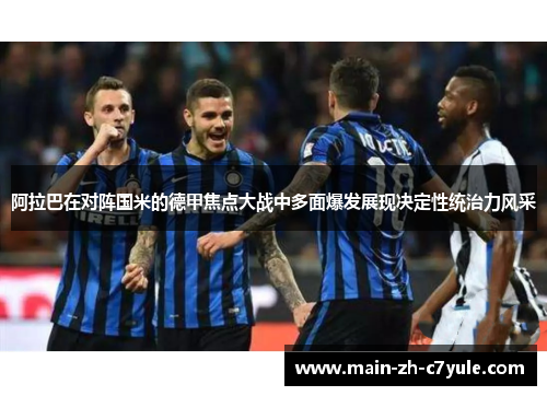 阿拉巴在对阵国米的德甲焦点大战中多面爆发展现决定性统治力风采 阿拉巴在对阵国米的德甲焦点大战中多面爆发展现决定性统治力风采