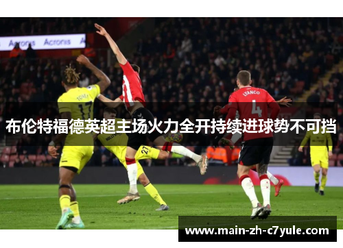 布伦特福德英超主场火力全开持续进球势不可挡 布伦特福德英超主场火力全开持续进球势不可挡