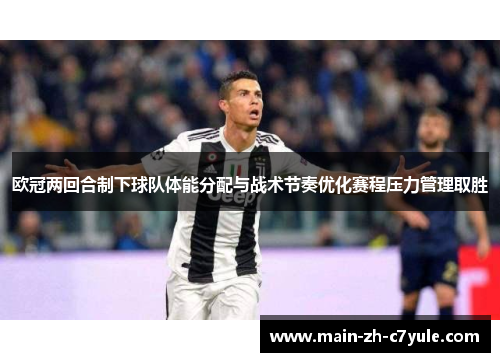 欧冠两回合制下球队体能分配与战术节奏优化赛程压力管理取胜 欧冠两回合制下球队体能分配与战术节奏优化赛程压力管理取胜