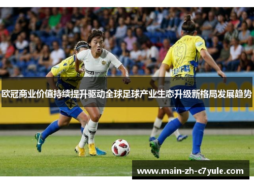 欧冠商业价值持续提升驱动全球足球产业生态升级新格局发展趋势 欧冠商业价值持续提升驱动全球足球产业生态升级新格局发展趋势