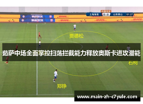茹萨中场全面掌控扫荡拦截能力释放奥斯卡进攻潜能 茹萨中场全面掌控扫荡拦截能力释放奥斯卡进攻潜能