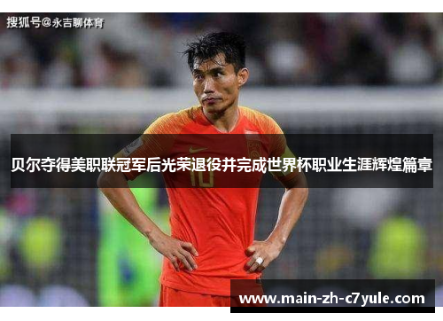 贝尔夺得美职联冠军后光荣退役并完成世界杯职业生涯辉煌篇章 贝尔夺得美职联冠军后光荣退役并完成世界杯职业生涯辉煌篇章