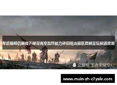 年近巅峰仍展锋芒穆涅高空轰炸能力依旧统治禁区震撼足坛掀进攻潮