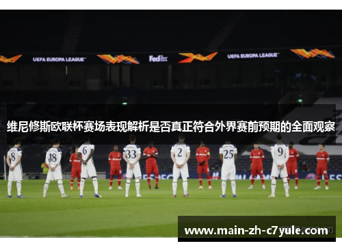 维尼修斯欧联杯赛场表现解析是否真正符合外界赛前预期的全面观察 维尼修斯欧联杯赛场表现解析是否真正符合外界赛前预期的全面观察