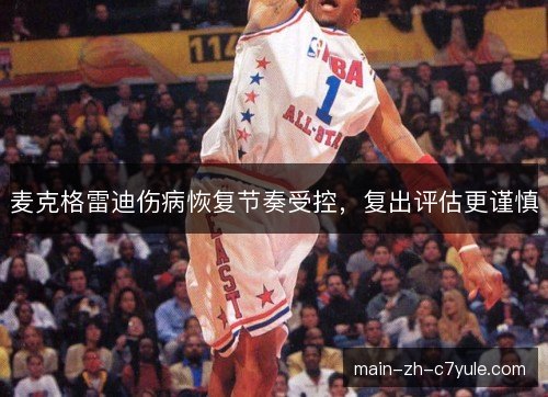 麦克格雷迪伤病恢复节奏受控,复出评估更谨慎 麦克格雷迪伤病恢复节奏受控,复出评估更谨慎